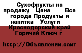 Сухофрукты на продажу › Цена ­ 1 - Все города Продукты и напитки » Услуги   . Краснодарский край,Горячий Ключ г.